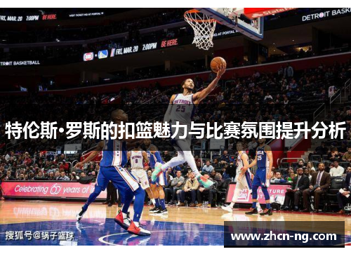 特伦斯·罗斯的扣篮魅力与比赛氛围提升分析