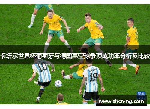 卡塔尔世界杯葡萄牙与德国高空球争顶成功率分析及比较
