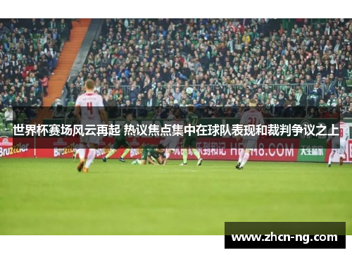 世界杯赛场风云再起 热议焦点集中在球队表现和裁判争议之上