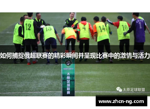 如何捕捉俄超联赛的精彩瞬间并呈现比赛中的激情与活力