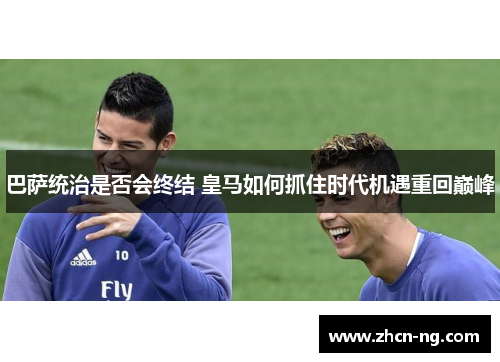 巴萨统治是否会终结 皇马如何抓住时代机遇重回巅峰