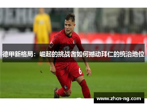 德甲新格局：崛起的挑战者如何撼动拜仁的统治地位