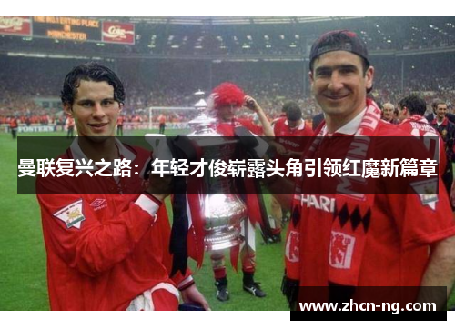 曼联复兴之路：年轻才俊崭露头角引领红魔新篇章