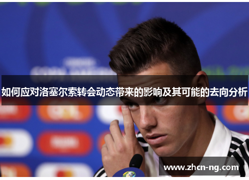 如何应对洛塞尔索转会动态带来的影响及其可能的去向分析