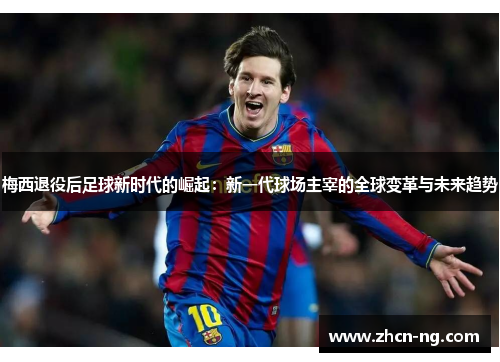 梅西退役后足球新时代的崛起：新一代球场主宰的全球变革与未来趋势
