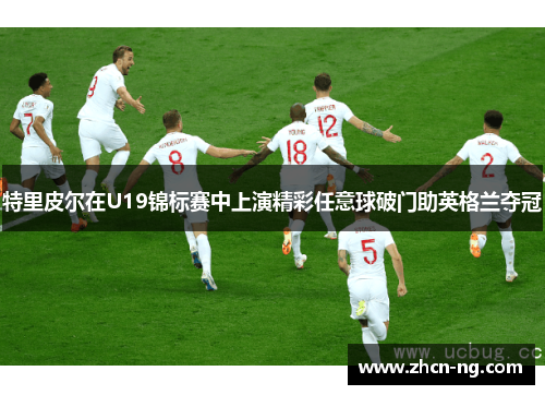 特里皮尔在U19锦标赛中上演精彩任意球破门助英格兰夺冠