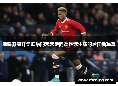 滕哈赫离开曼联后的未来走向及足球生涯的潜在新篇章
