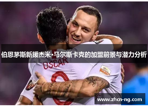 伯恩茅斯新援杰米·马尔斯卡克的加盟前景与潜力分析