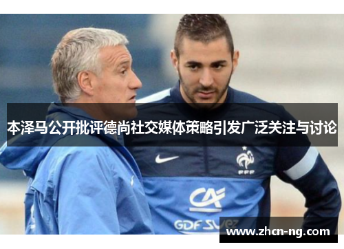 本泽马公开批评德尚社交媒体策略引发广泛关注与讨论