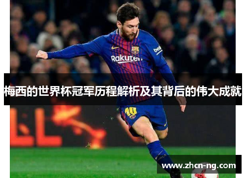 梅西的世界杯冠军历程解析及其背后的伟大成就