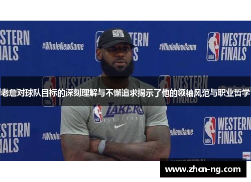 老詹对球队目标的深刻理解与不懈追求揭示了他的领袖风范与职业哲学
