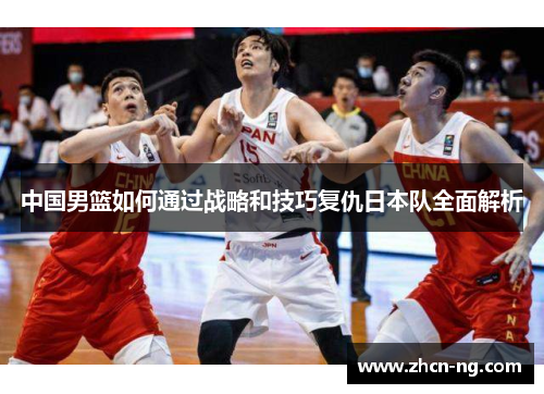 中国男篮如何通过战略和技巧复仇日本队全面解析