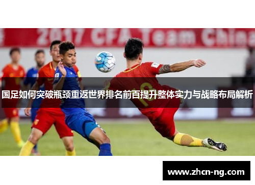 国足如何突破瓶颈重返世界排名前百提升整体实力与战略布局解析