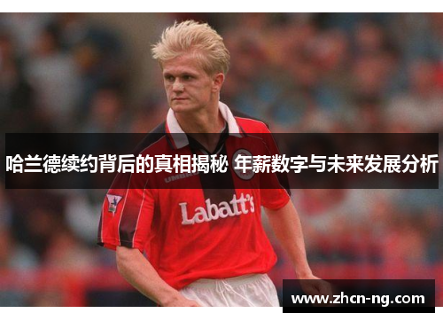 哈兰德续约背后的真相揭秘 年薪数字与未来发展分析