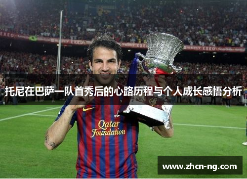 托尼在巴萨一队首秀后的心路历程与个人成长感悟分析