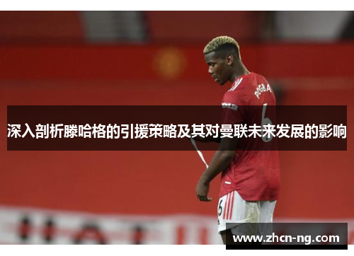 深入剖析滕哈格的引援策略及其对曼联未来发展的影响