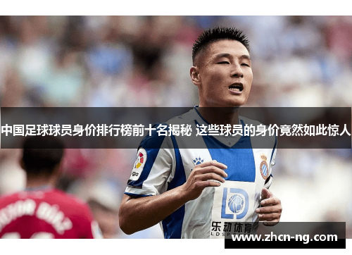 中国足球球员身价排行榜前十名揭秘 这些球员的身价竟然如此惊人