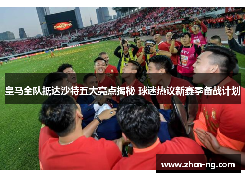 皇马全队抵达沙特五大亮点揭秘 球迷热议新赛季备战计划