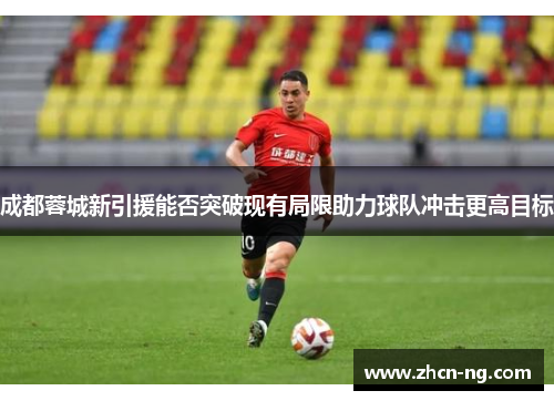 成都蓉城新引援能否突破现有局限助力球队冲击更高目标
