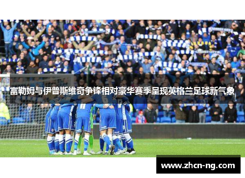 富勒姆与伊普斯维奇争锋相对豪华赛季呈现英格兰足球新气象