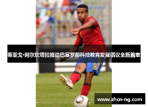 蒂亚戈·阿尔坎塔拉推动巴塞罗那科技教育发展倡议全新篇章