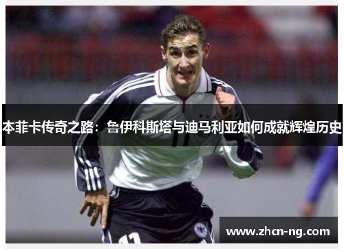 本菲卡传奇之路：鲁伊科斯塔与迪马利亚如何成就辉煌历史