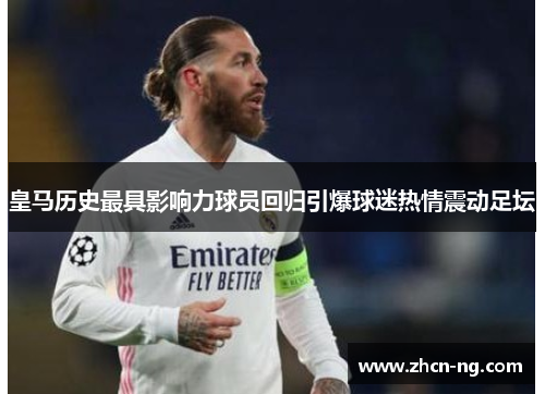 皇马历史最具影响力球员回归引爆球迷热情震动足坛