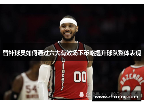 替补球员如何通过六大有效场下策略提升球队整体表现