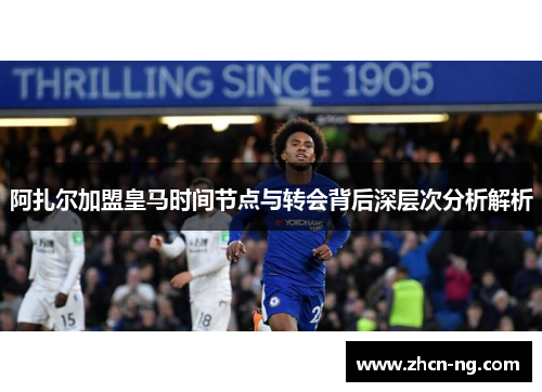 阿扎尔加盟皇马时间节点与转会背后深层次分析解析