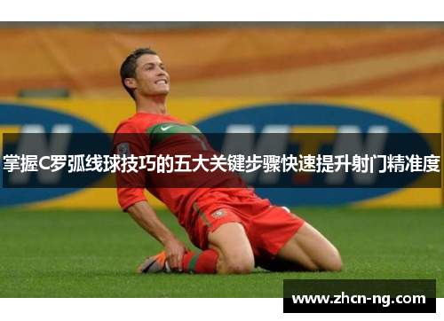 掌握C罗弧线球技巧的五大关键步骤快速提升射门精准度