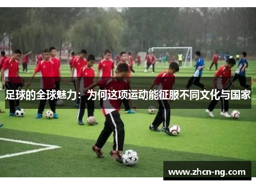 足球的全球魅力：为何这项运动能征服不同文化与国家
