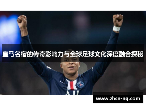 皇马名宿的传奇影响力与全球足球文化深度融合探秘