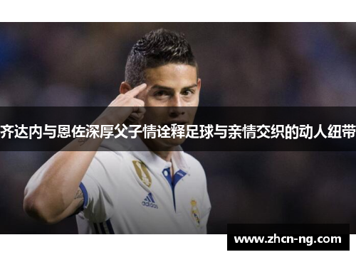 齐达内与恩佐深厚父子情诠释足球与亲情交织的动人纽带